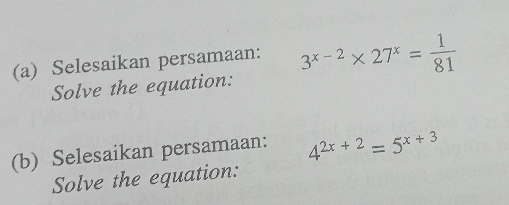 Selesaikan persamaan:
3^(x-2)* 27^x= 1/81 
Solve the equation: 
(b) Selesaikan persamaan:
4^(2x+2)=5^(x+3)
Solve the equation: