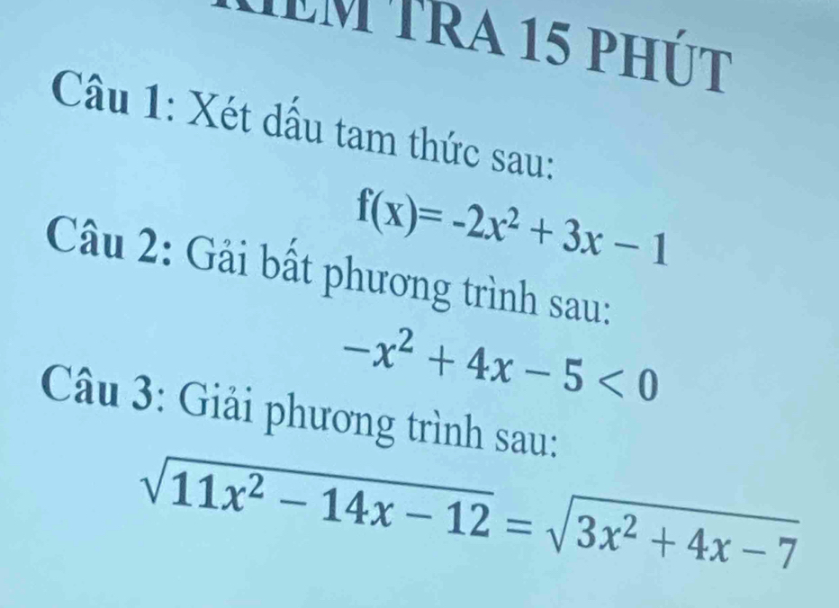 êm Tra 15 phút
Câu 1: Xét dấu tam thức sau:
f(x)=-2x^2+3x-1
Câu 2: Gải bất phương trình sau:
-x^2+4x-5<0</tex> 
Câu 3: Giải phương trình sau:
sqrt(11x^2-14x-12)=sqrt(3x^2+4x-7)