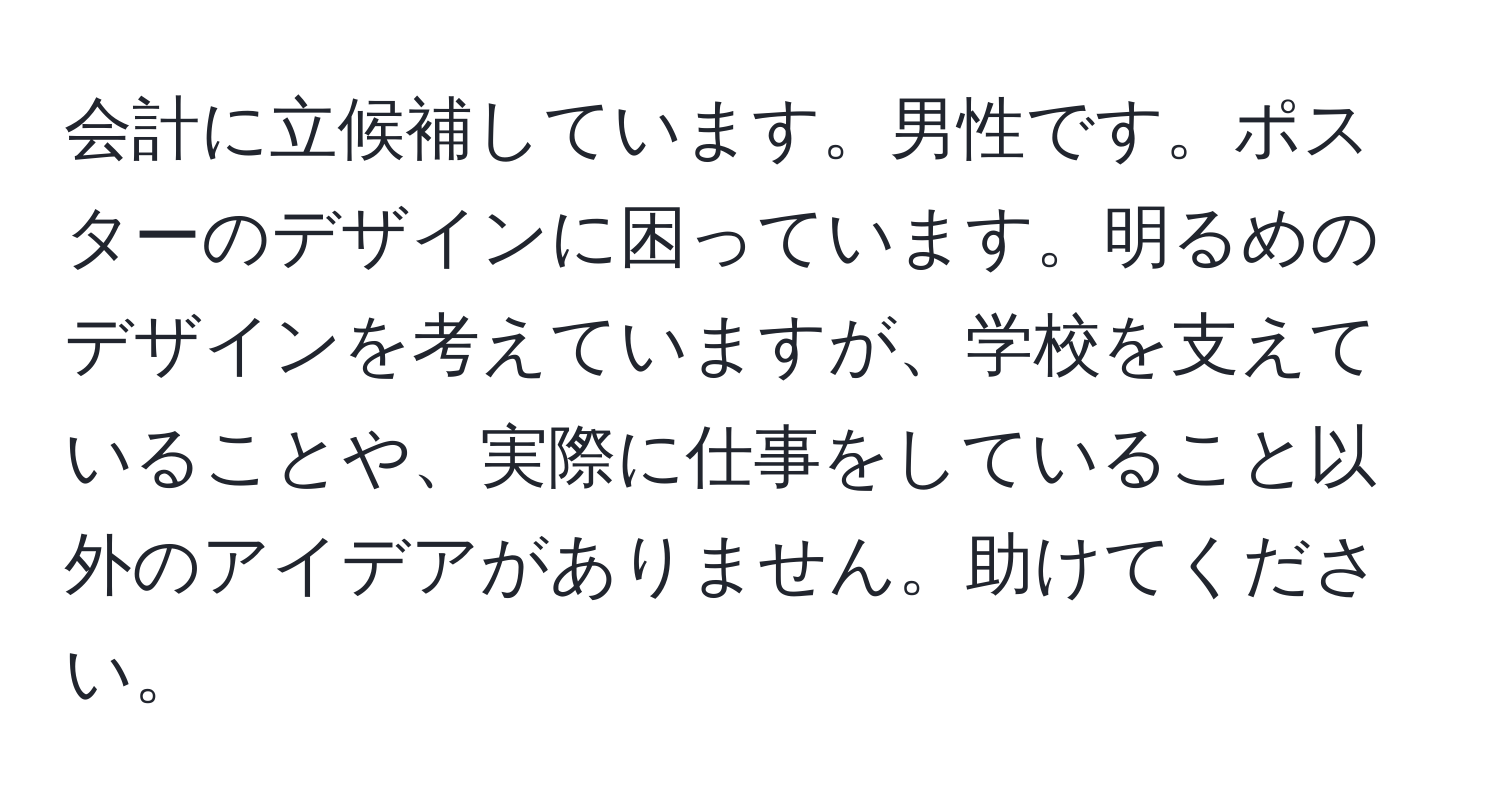 会計に立候補しています。男性です。ポスターのデザインに困っています。明るめのデザインを考えていますが、学校を支えていることや、実際に仕事をしていること以外のアイデアがありません。助けてください。