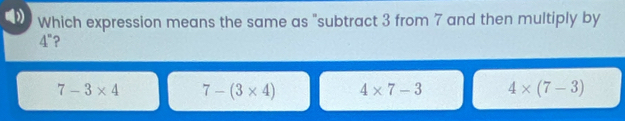 Which expression means the same as "subtract 3 from 7 and then multiply by
1° ?
7-3* 4 7-(3* 4) 4* 7-3 4* (7-3)