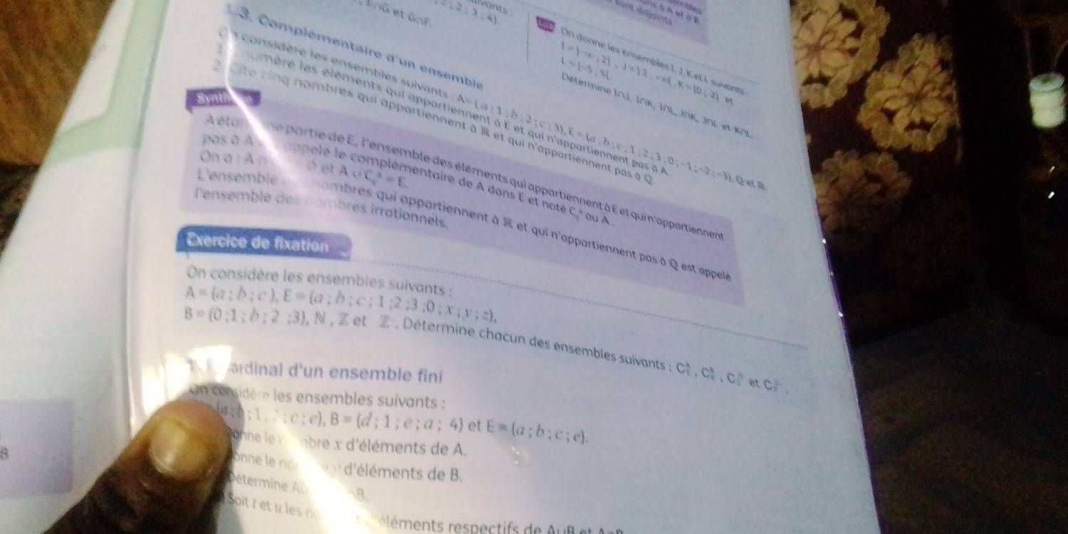96  2;3;4)
Vale
Sont dajaints
et 6∩ overline 
3. Complémentaire d'un ensemble
On donné les ensemblés 1, J, K et I suivants
a a  considère les ensembles suivants
I= -x;2 ,-1= 2,-xA,K=(0;2)
I=|-5;5| ermi   
1 namère les éléments qui appartiennent à E et qui n'appartiennent par A= a|1;b;2;c;3 ,E= a;b;c;1;2;3;0;-1;-2;-3 ,Q=
Svnth mLTTK 
m∠ InKJ∩ LotKCl
ité cinq nombres qui appartiennent à R et qui n'appartiennent par 3Q
pas à Av  t app
A étor  ne partie de E, l'ensemble des éléments qui appartiennent à E et qui n 'appartienne
On a:A∩ 0cot A∪ C_1^((wedge)=E entaire de A dans E et noté
R
Pensemble des nombres irrationnels
C^3) ou A 
L'ensemble a  ambres qui appartiennent à R et qui n'appartiennent pas à Q est appel
Exercice de fixation
On considère les ensembles suivants :
A= a;b;c ,E= a;b;c;1;2;3;0;x;y;z ,
B=(0;1;b;2;3), N , Z et Z Détermine chacun des ensembles suivants : C_1^(4,C_2^4,C_2^5
ardinal d'un ensemble fini
et C_2^2.
Un considère les ensembles suivants :  a;b;1,) :c;e),B= d;1;e;a;4 et E= a;b;c;e .
Sonne le nbre x d'éléments de A.
onne le not  v d'éléments de B.
Détermine A B.
Soitr          
é éments re pe      d △ _1,D