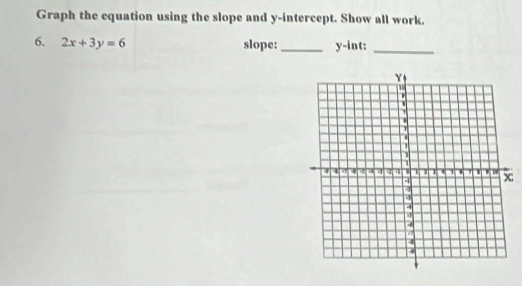 Graph the equation using the slope and y-intercept. Show all work. 
6. 2x+3y=6 slope: _ y -int:_