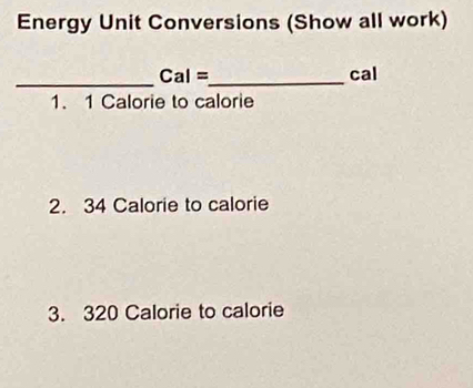 Energy Unit Conversions (Show all work) 
_
Cal= _ cal 
1. 1 Calorie to calorie 
2. 34 Calorie to calorie 
3. 320 Calorie to calorie