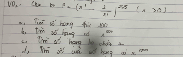 VD. : Cho kt P=(x^5- 2/x^2 )^2625 (x>0)
a, Tim sò hang thi 100
b, Tim so' hang co x^(1000)
c, Tim sc hang bo chuia x
, Tim sò cuà so hong co x^(2000)