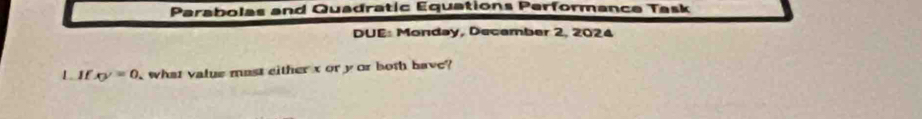 Parabolas and Quadratic Equations Performance Task 
DUE: Monday, December 2, 2024 
L If xy=0 what value mast either x or yor both have