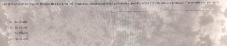 Total fixed costs for Wesson Incorporated are $290 000. Tetal casts, including both fixed and variable, are $800 000 i 133,000 units are produced. The variable cost parunst is
0. $2.1Bunk
(1. $6 02/umit
C. $3.83/ unit
(、 $8 20 lunt