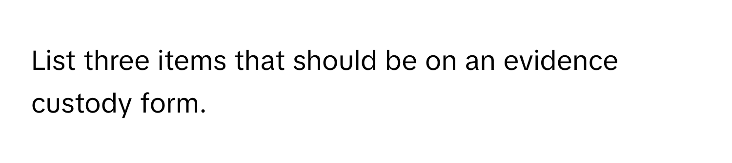 List three items that should be on an evidence custody form.