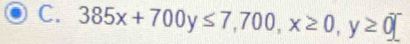 385x+700y≤ 7,700,x≥ 0,y≥ 0]