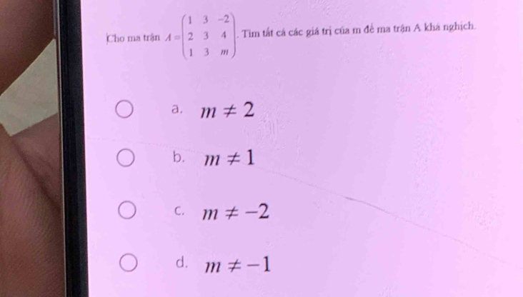 Cho ma trận A=beginpmatrix 1&3&-2 2&3&4 1&3&mendpmatrix. Tim tất cả các giá trị của m đề ma trận A khá nghịch.
a. m!= 2
b. m!= 1
C. m!= -2
d. m!= -1