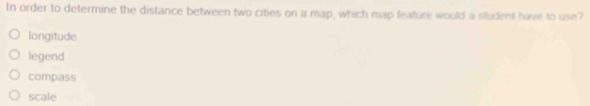 In order to determine the distance between two cities on a map, which map feature would a sludent have to use?
longitude
legend
compass
scale