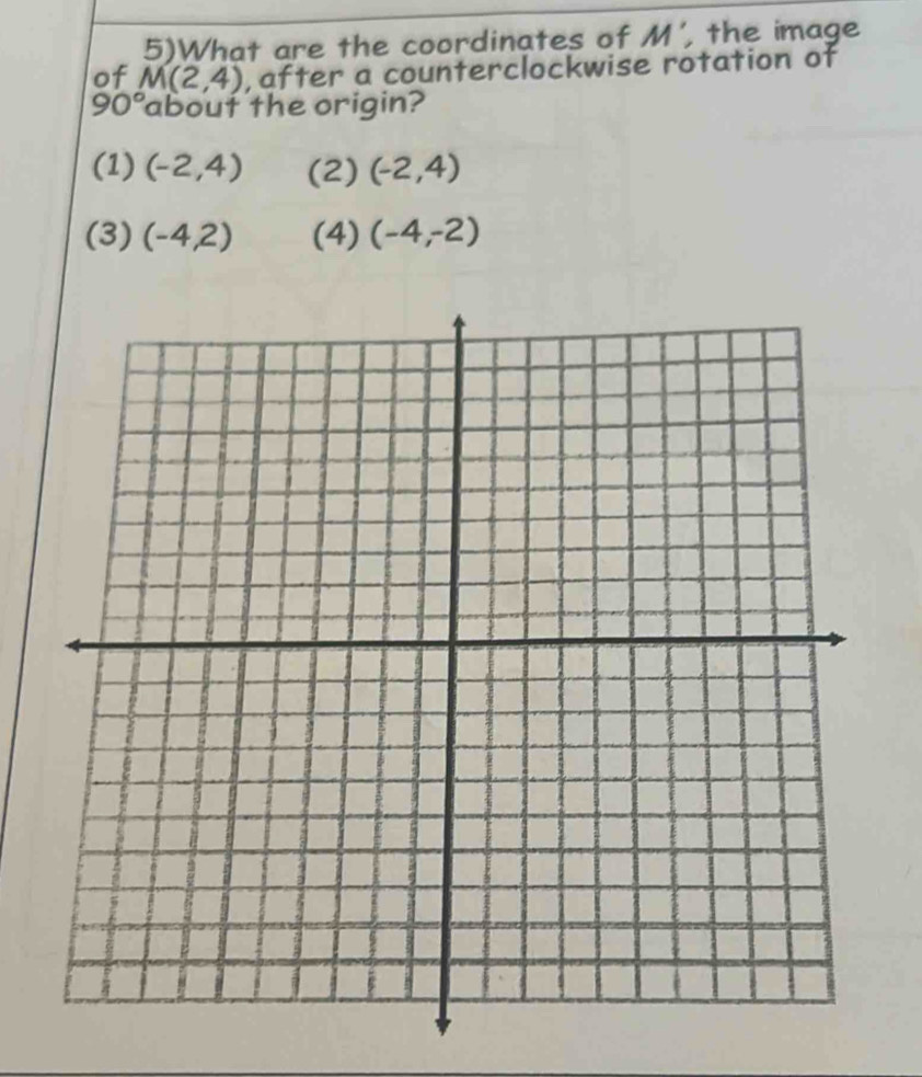 5)What are the coordinates of M' , the image
of M(2,4) , after a counterclockwise rotation of
90° about the origin?
(1) (-2,4) (2) (-2,4)
(3) (-4,2) (4) (-4,-2)