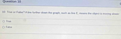 True or False? A line further down the graph, such as line E, means the object is moving slower
True
False