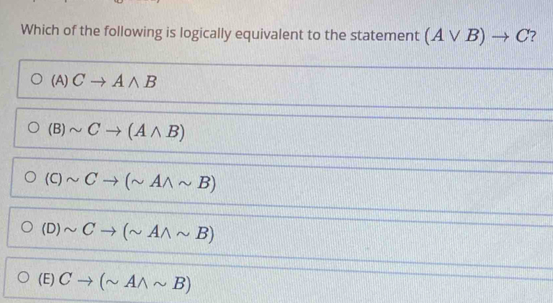 Which of the following is logically equivalent to the statement (Avee B)to C ?
(A) Cto Awedge B
(B)sim Cto (Awedge B)
(C)sim Cto (sim Awedge sim B)
(D)sim Cto (sim Awedge sim B)
(E) Cto (sim Awedge sim B)