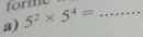 foril 
a) 5^2* 5^4= _