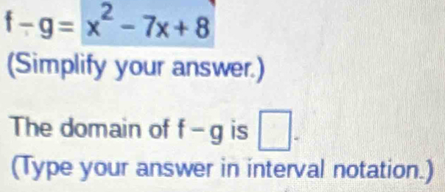 f-g=x^2-7x+8
(Simplify your answer.) 
The domain of f-g is □. 
(Type your answer in interval notation.)