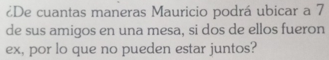 ¿De cuantas maneras Mauricio podrá ubicar a 7
de sus amigos en una mesa, si dos de ellos fueron 
ex, por lo que no pueden estar juntos?