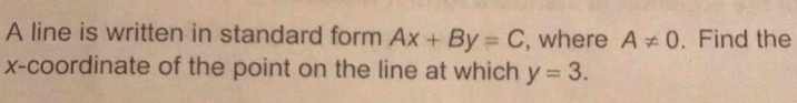 A line is written in standard form Ax+By=C , where A!= 0. Find the 
x-coordinate of the point on the line at which y=3.