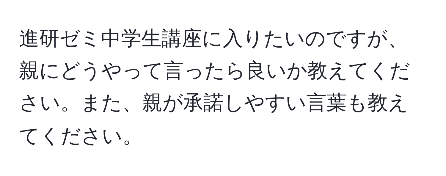 進研ゼミ中学生講座に入りたいのですが、親にどうやって言ったら良いか教えてください。また、親が承諾しやすい言葉も教えてください。