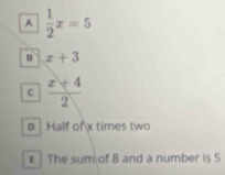 A  1/2 x=5
B x+3
C  (x+4)/2 
D Half ofx times two
€ The sum of 8 and a number is 5