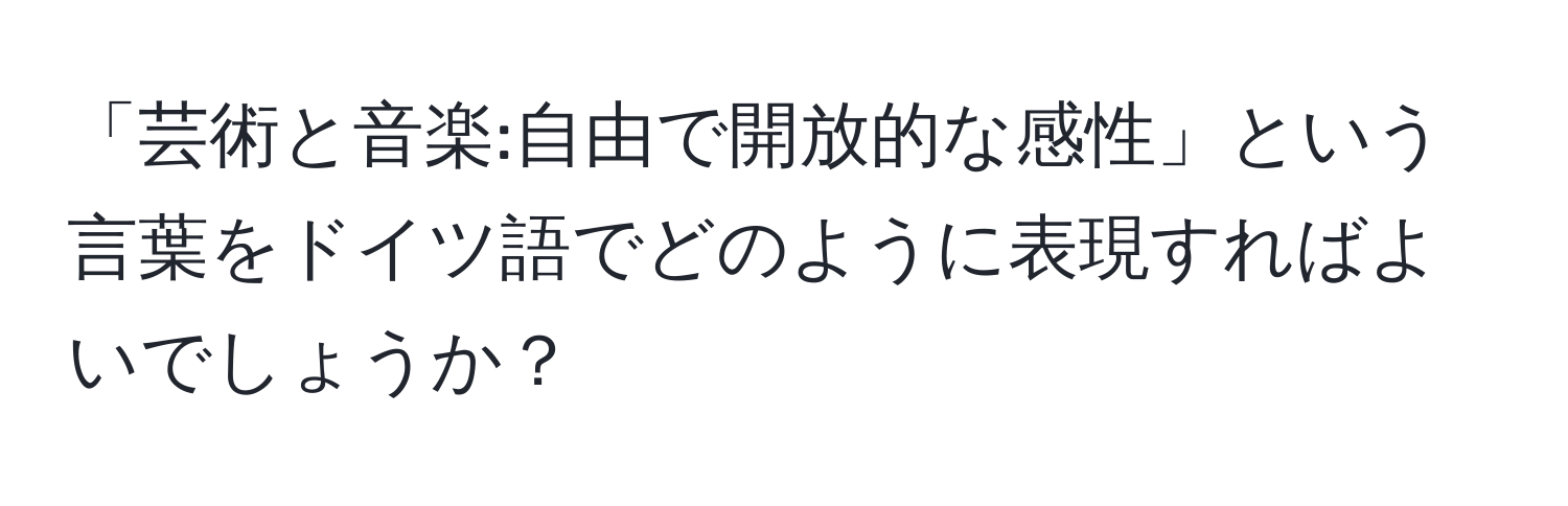 「芸術と音楽:自由で開放的な感性」という言葉をドイツ語でどのように表現すればよいでしょうか？