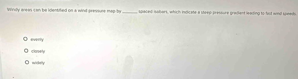 Windy areas can be identified on a wind pressure map by _spaced isobars, which indicate a steep pressure gradient leading to fast wind speeds.
evenly
closely
widely