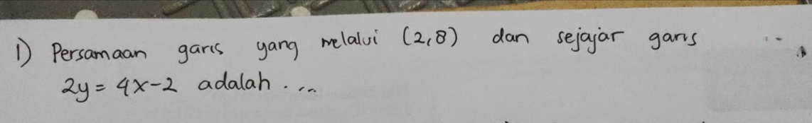 Persamaan garis gang melalvi (2,8) dan sejajar gars
2y=4x-2 adalah. .