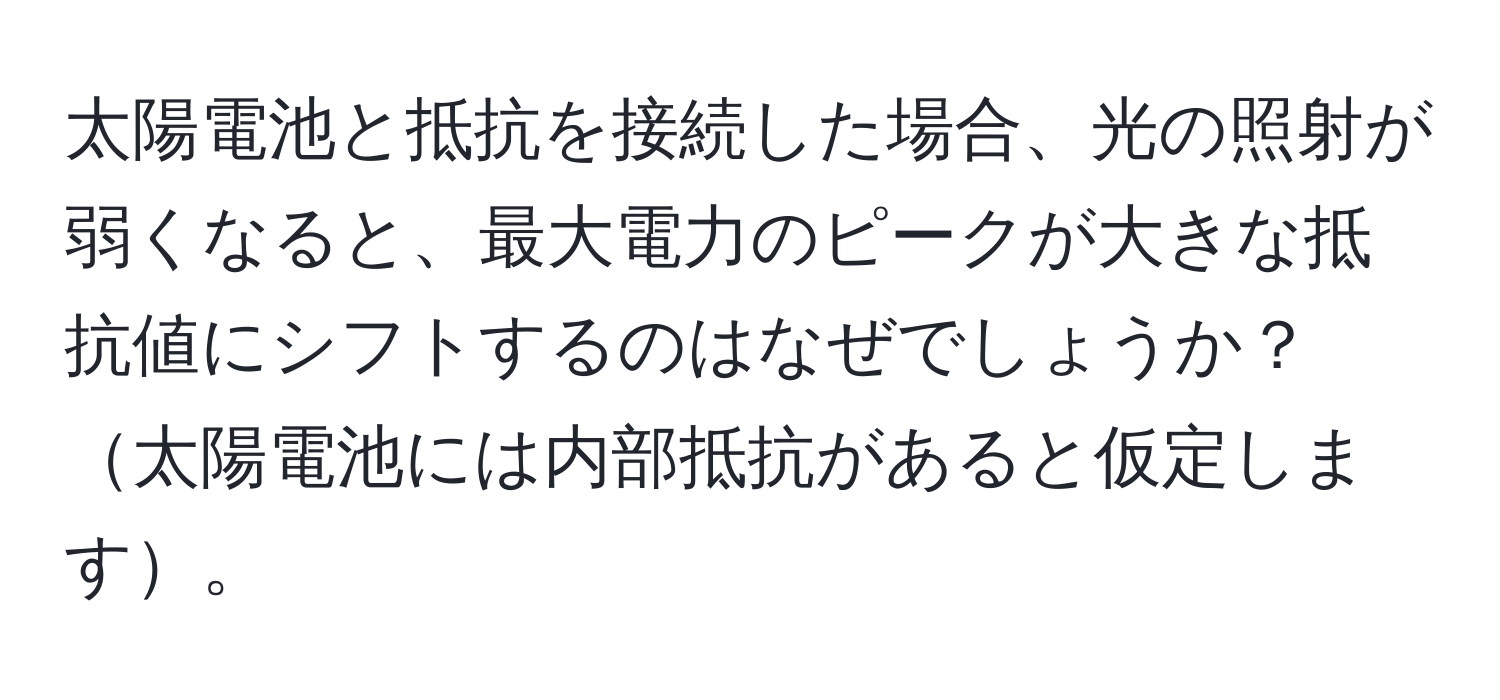 太陽電池と抵抗を接続した場合、光の照射が弱くなると、最大電力のピークが大きな抵抗値にシフトするのはなぜでしょうか？太陽電池には内部抵抗があると仮定します。