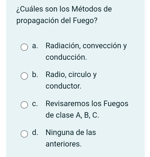 ¿Cuáles son los Métodos de
propagación del Fuego?
a. Radiación, convección y
conducción.
b. Radio, circulo y
conductor.
c. Revisaremos los Fuegos
de clase A, B, C.
d. Ninguna de las
anteriores.