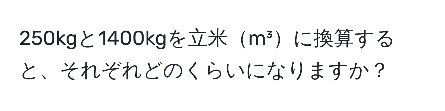 250kgと1400kgを立米m³に換算すると、それぞれどのくらいになりますか？