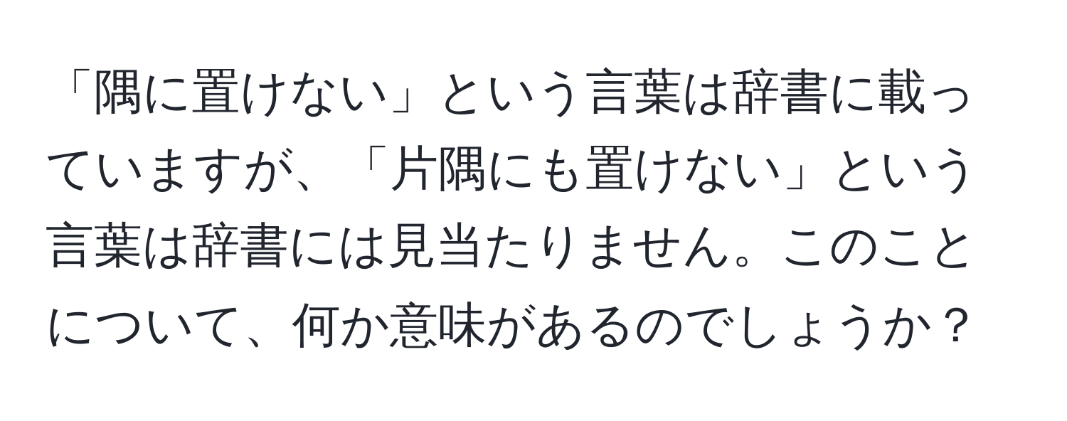 「隅に置けない」という言葉は辞書に載っていますが、「片隅にも置けない」という言葉は辞書には見当たりません。このことについて、何か意味があるのでしょうか？