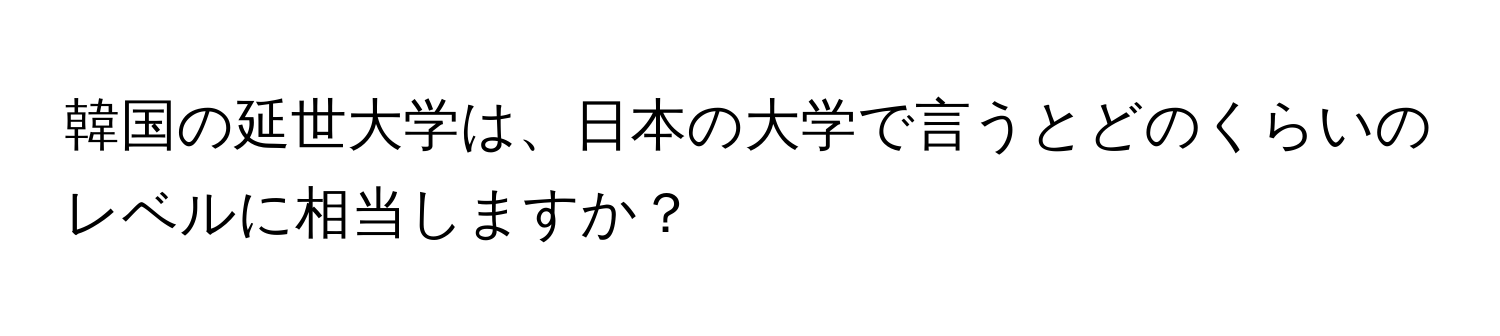 韓国の延世大学は、日本の大学で言うとどのくらいのレベルに相当しますか？