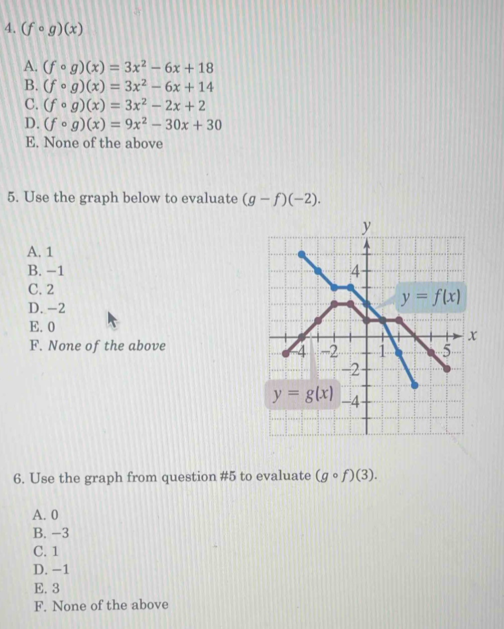 (fcirc g)(x)
A. (fcirc g)(x)=3x^2-6x+18
B. (fcirc g)(x)=3x^2-6x+14
C. (fcirc g)(x)=3x^2-2x+2
D. (fcirc g)(x)=9x^2-30x+30
E. None of the above
5. Use the graph below to evaluate (g-f)(-2).
A. 1
B. −1
C. 2
D. -2
E.0
F. None of the above
6. Use the graph from question #5 to evaluate (gcirc f)(3).
A. 0
B. −3
C. 1
D. −1
E. 3
F. None of the above