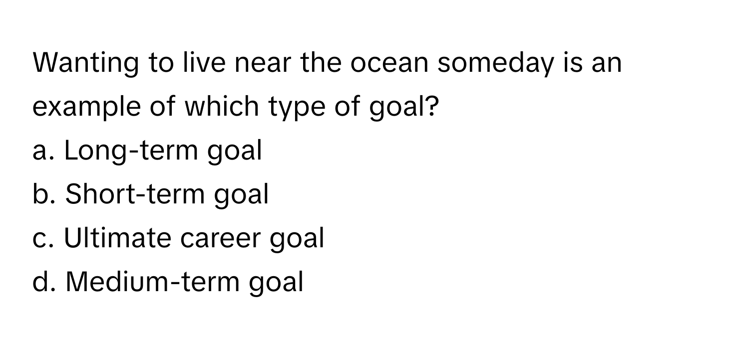 Wanting to live near the ocean someday is an example of which type of goal? 

a. Long-term goal 
b. Short-term goal 
c. Ultimate career goal 
d. Medium-term goal