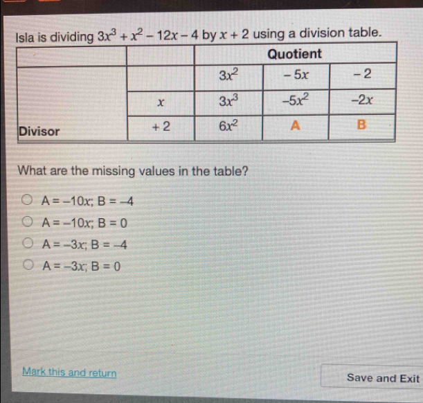 Isla is dividing 3x^3+x^2-12x-4 by x+2 using a division table.
What are the missing values in the table?
A=-10x;B=-4
A=-10x;B=0
A=-3x;B=-4
A=-3x;B=0
Mark this and return Save and Exit