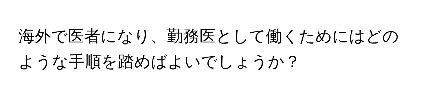 海外で医者になり、勤務医として働くためにはどのような手順を踏めばよいでしょうか？