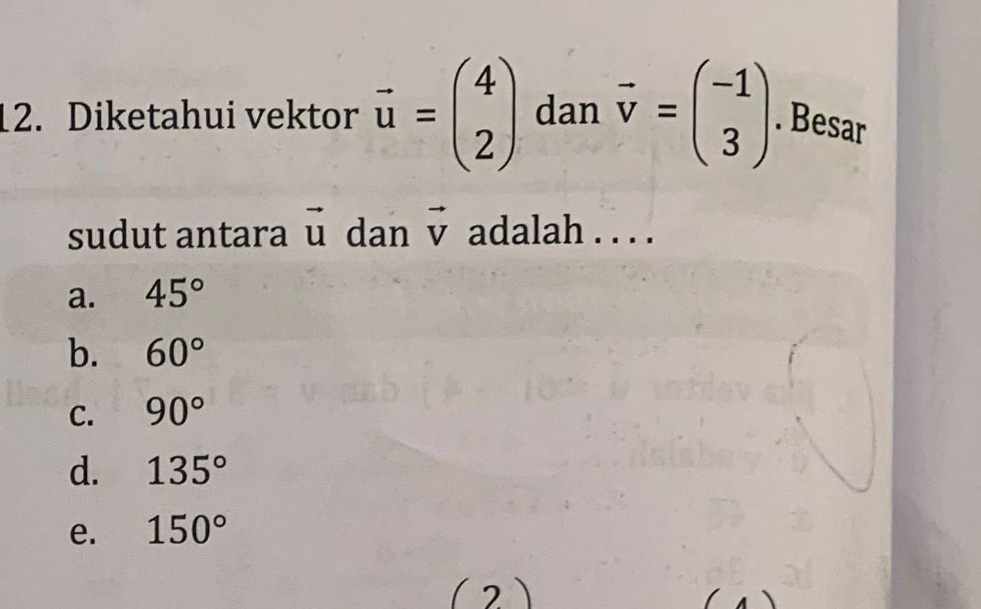 Diketahui vektor vector u=beginpmatrix 4 2endpmatrix dan vector v=beginpmatrix -1 3endpmatrix. Besar
sudut antara vector u dan vector V adalah . . . .
a. 45°
b. 60°
C. 90°
d. 135°
e. 150°
(2)