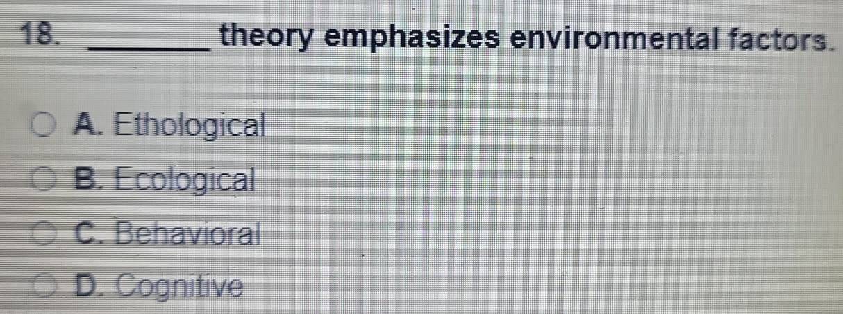 theory emphasizes environmental factors.
A. Ethological
B. Ecological
C. Behavioral
D. Cognitive