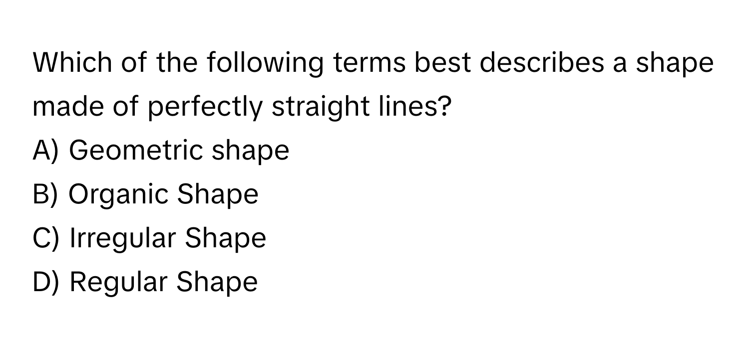 Which of the following terms best describes a shape made of perfectly straight lines? 

A) Geometric shape 
B) Organic Shape 
C) Irregular Shape 
D) Regular Shape