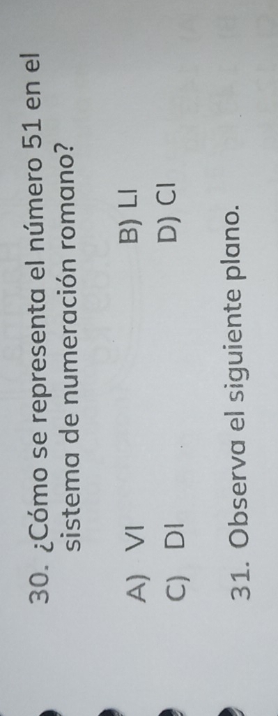 ¿Cómo se representa el número 51 en el
sistema de numeración romano?
A) VI B) Ll
C) DI D) Cl
31. Observa el siguiente plano.