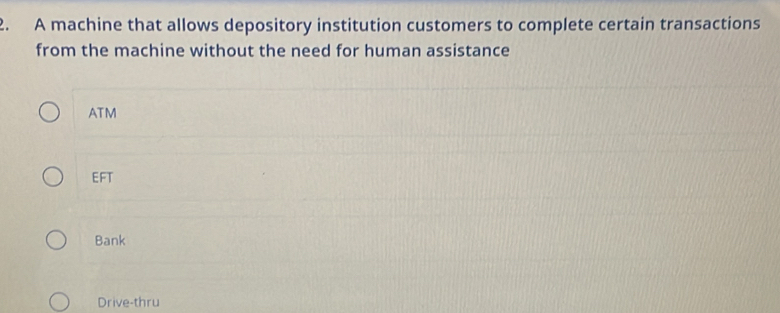 A machine that allows depository institution customers to complete certain transactions
from the machine without the need for human assistance
ATM
EFT
Bank
Drive-thru