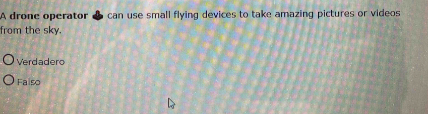 A drone operator can use small flying devices to take amazing pictures or videos
from the sky.
Verdadero
Falso