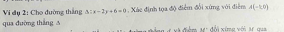 Ví dụ 2: Cho đường thắng △ :x-2y+6=0. Xác định tọa độ điểm đối xứng với điểm A(-1;0)
qua đường thẳng △ 
d v à điểm M' đối xứng với M qua