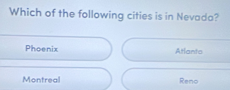 Which of the following cities is in Nevada?
Phoenix Atlanto
Montreal Reno