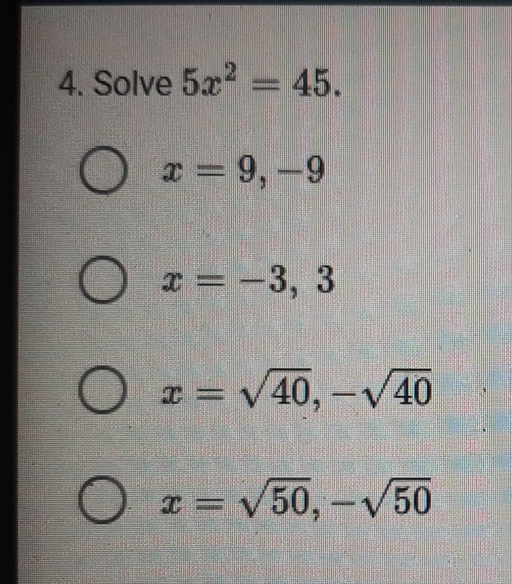 Solve 5x^2=45.
x=9, -9
x=-3,3
x=sqrt(40), -sqrt(40)
x=sqrt(50), -sqrt(50)