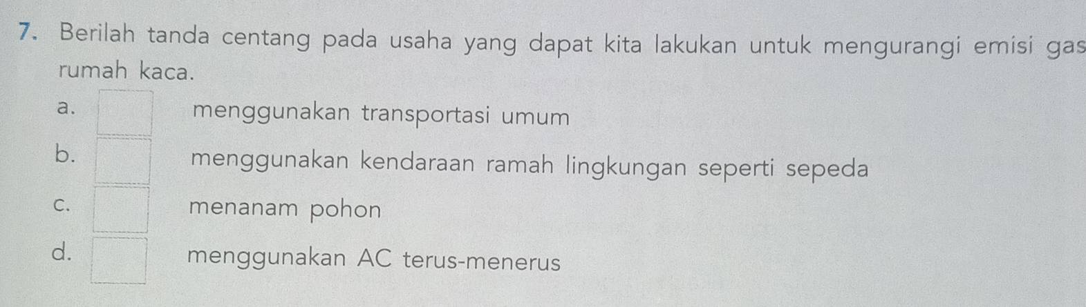 Berilah tanda centang pada usaha yang dapat kita lakukan untuk mengurangi emisi gas
rumah kaca.
a. □ menggunakan transportasi umum
b. □ menggunakan kendaraan ramah lingkungan seperti sepeda
C. □° menanam pohon
d. □° menggunakan AC terus-menerus