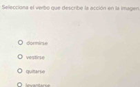 Selecciona el verbo que describe la acción en la imagen
dormirse
vestirse
quitarse
levantarse