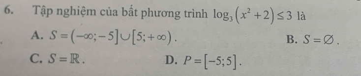 Tập nghiệm của bất phương trình log _3(x^2+2)≤ 3 là
A. S=(-∈fty ;-5]∪ [5;+∈fty ).
B. S=varnothing.
C. S=R. D. P=[-5;5].