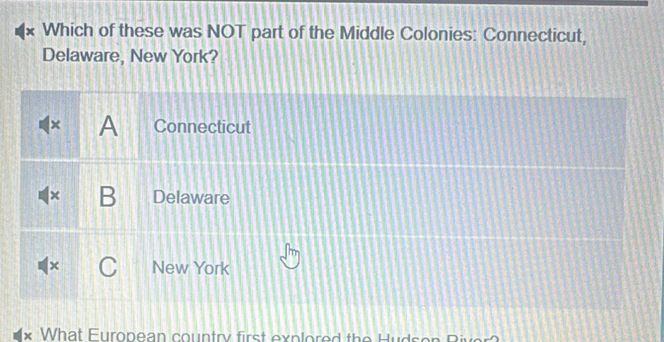 Which of these was NOT part of the Middle Colonies: Connecticut,
Delaware, New York?
x A Connecticut
D Delaware
New York
What European country first explored the Huds er