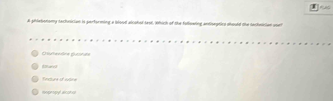 A phiebotomy technician is performing a blood slcohol test. Which of the following anthneptics should the technician uset
Ehand
Tncture of iodne
ampen desion