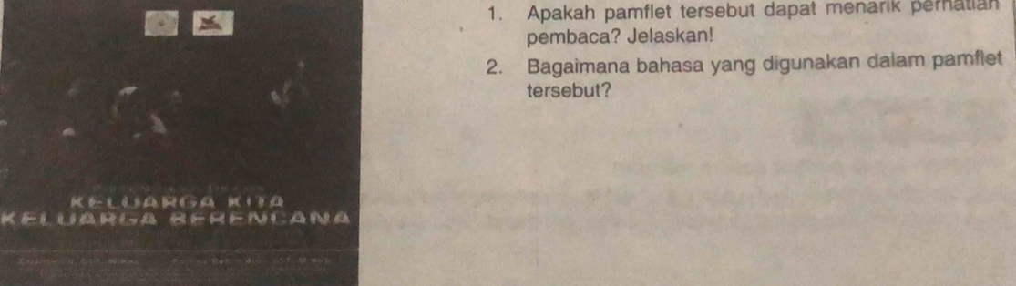 Apakah pamflet tersebut dapat menarik pernatian 
pembaca? Jelaskan! 
2. Bagaimana bahasa yang digunakan dalam pamflet 
tersebut? 
Ke La rga no 
Keluarga Rerencana